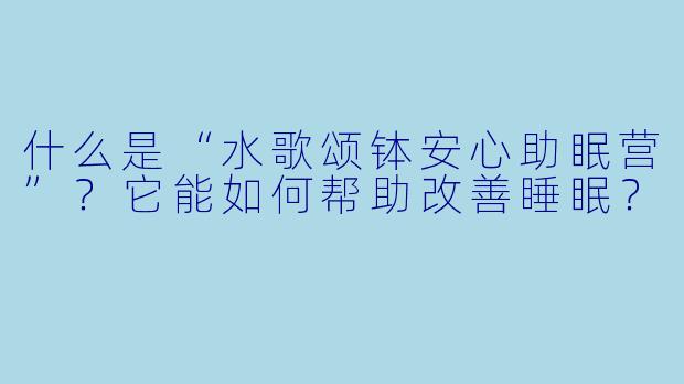 什么是“水歌颂钵安心助眠营”？它能如何帮助改善睡眠？