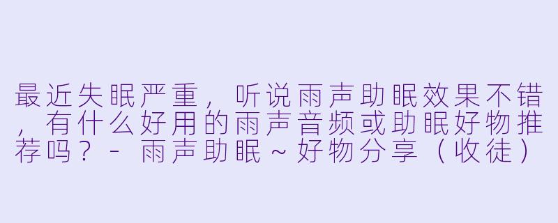 最近失眠严重，听说雨声助眠效果不错，有什么好用的雨声音频或助眠好物推荐吗？-雨声助眠～好物分享（收徒）