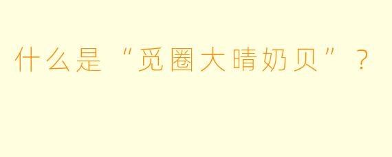 什么是“觅圈大晴奶贝”？