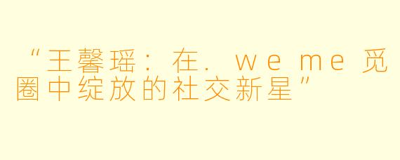 “王馨瑶：在.weme觅圈中绽放的社交新星”