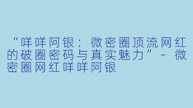 “咩咩阿银:微密圈顶流网红的破圈密码与真实魅力”