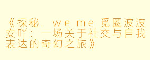 《探秘.weme觅圈波波安吖：一场关于社交与自我表达的奇幻之旅》
