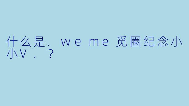 什么是.weme觅圈纪念小小V.?