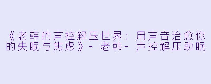 《老韩的声控解压世界：用声音治愈你的失眠与焦虑》-老韩-声控解压助眠