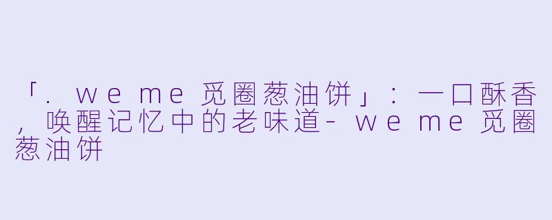 「.weme觅圈葱油饼」：一口酥香，唤醒记忆中的老味道-weme觅圈葱油饼