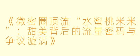 《微密圈顶流“水蜜桃米米”:甜美背后的流量密码与争议漩涡》