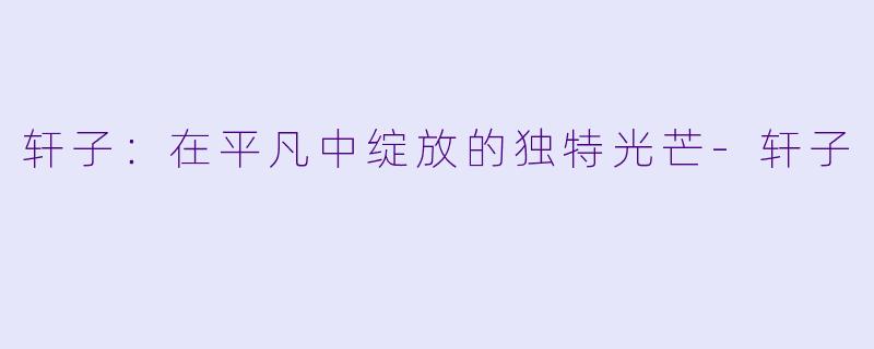 轩子:在平凡中绽放的独特光芒