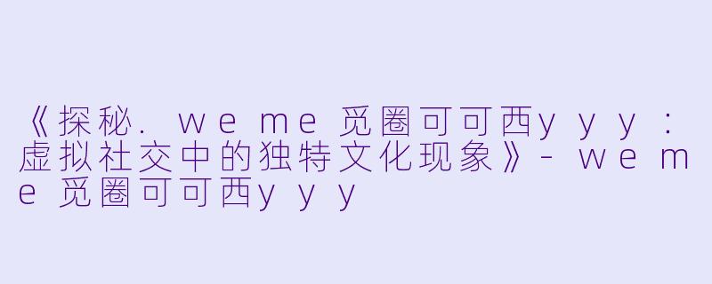 《探秘.weme觅圈可可西yyy：虚拟社交中的独特文化现象》-weme觅圈可可西yyy