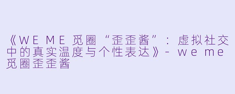 《WEME觅圈“歪歪酱”：虚拟社交中的真实温度与个性表达》-weme觅圈歪歪酱