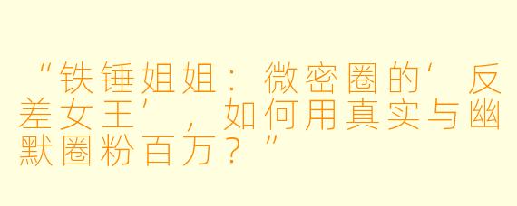 “铁锤姐姐：微密圈的‘反差女王’，如何用真实与幽默圈粉百万？”