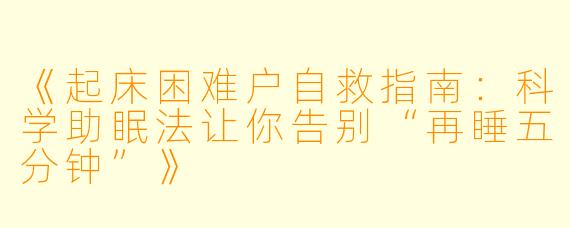 《起床困难户自救指南：科学助眠法让你告别“再睡五分钟”》