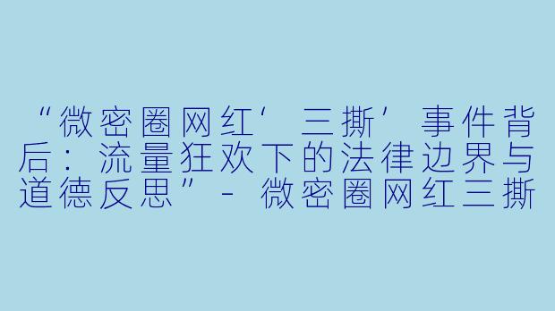 “微密圈网红‘三撕’事件背后：流量狂欢下的法律边界与道德反思”-微密圈网红三撕后刑