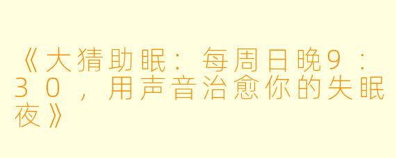《大猜助眠：每周日晚9:30，用声音治愈你的失眠夜》