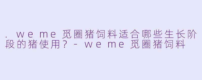 .weme觅圈猪饲料适合哪些生长阶段的猪使用？-weme觅圈猪饲料