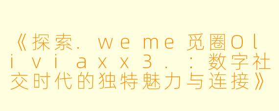 《探索.weme觅圈Oliviaxx3.：数字社交时代的独特魅力与连接》
