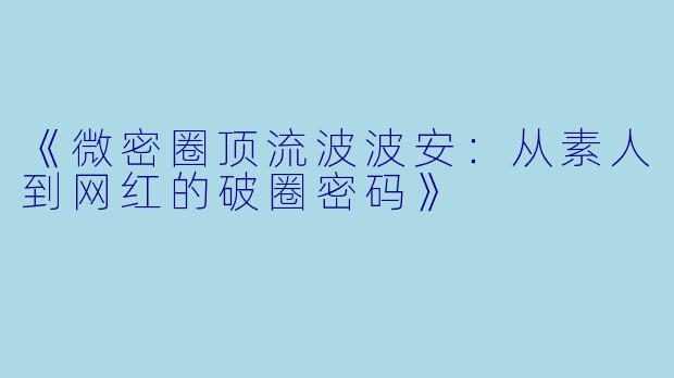 《微密圈顶流波波安：从素人到网红的破圈密码》