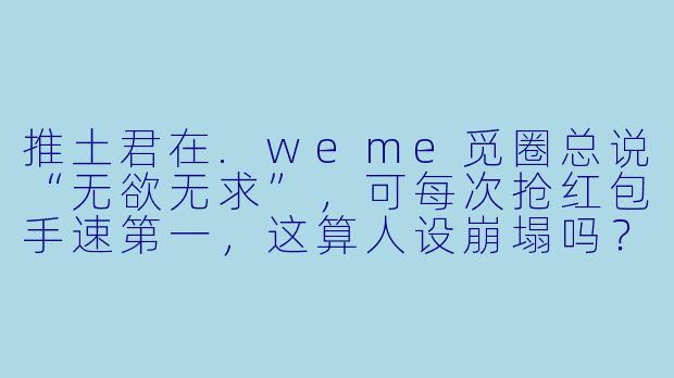 推土君在.weme觅圈总说“无欲无求”，可每次抢红包手速第一，这算人设崩塌吗？