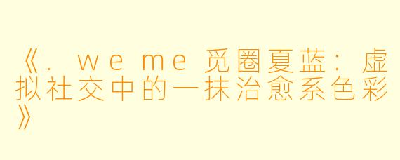 《.weme觅圈夏蓝：虚拟社交中的一抹治愈系色彩》