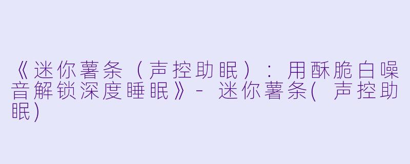 《迷你薯条（声控助眠）：用酥脆白噪音解锁深度睡眠》-迷你薯条(声控助眠)