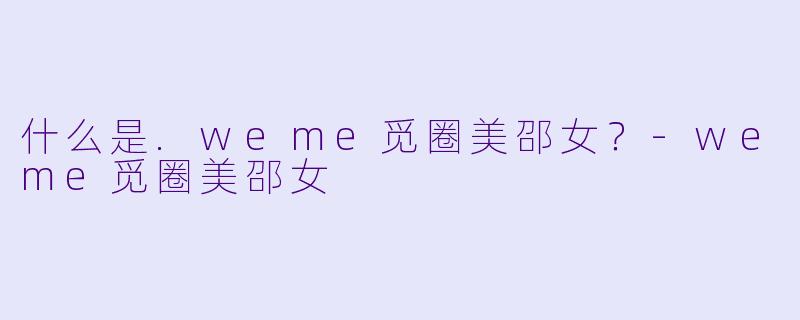 什么是.weme觅圈美邵女?