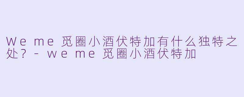 Weme觅圈小酒伏特加有什么独特之处？-weme觅圈小酒伏特加