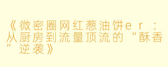 《微密圈网红葱油饼er：从厨房到流量顶流的“酥香”逆袭》