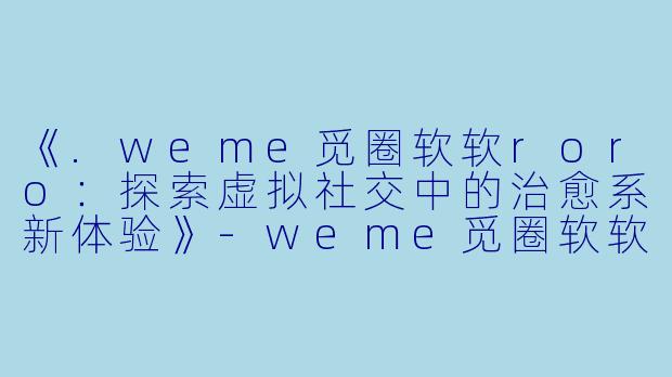 《.weme觅圈软软roro：探索虚拟社交中的治愈系新体验》-weme觅圈软软roro