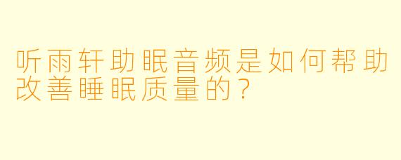 听雨轩助眠音频是如何帮助改善睡眠质量的？