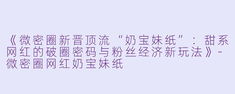 《微密圈新晋顶流“奶宝妹纸”：甜系网红的破圈密码与粉丝经济新玩法》-微密圈网红奶宝妹纸