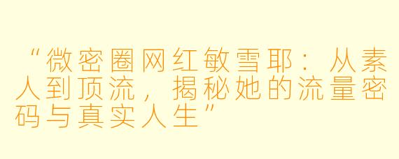 “微密圈网红敏雪耶：从素人到顶流，揭秘她的流量密码与真实人生”
