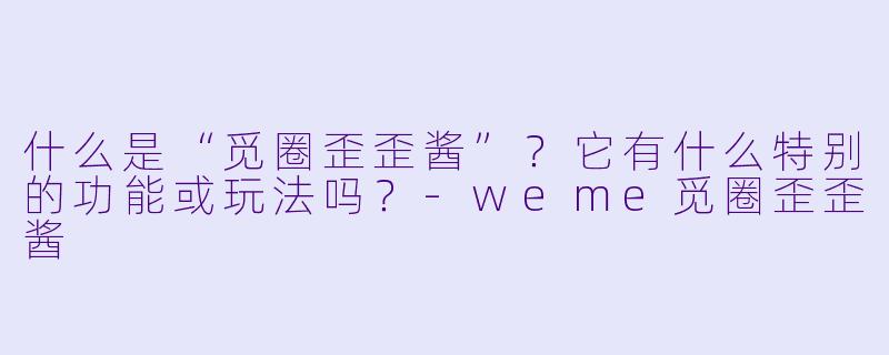 什么是“觅圈歪歪酱”?它有什么特别的功能或玩法吗?