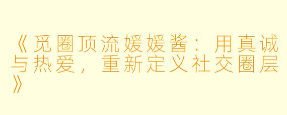 《觅圈顶流媛媛酱:用真诚与热爱,重新定义社交圈层》