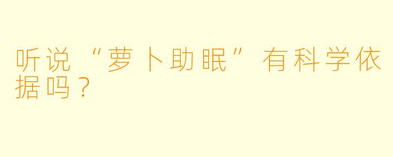 听说“萝卜助眠”有科学依据吗？
