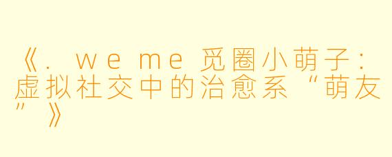 《.weme觅圈小萌子：虚拟社交中的治愈系“萌友”》