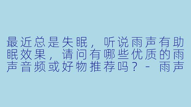 最近总是失眠，听说雨声有助眠效果，请问有哪些优质的雨声音频或好物推荐吗？-雨声助眠+好物分享