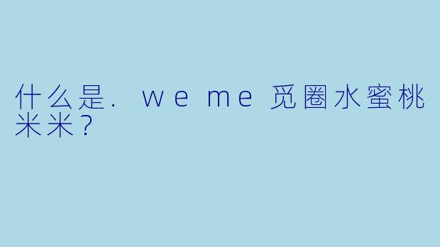什么是.weme觅圈水蜜桃米米?