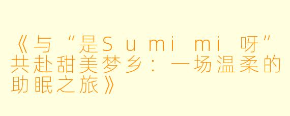 《与“是Sumimi呀”共赴甜美梦乡：一场温柔的助眠之旅》