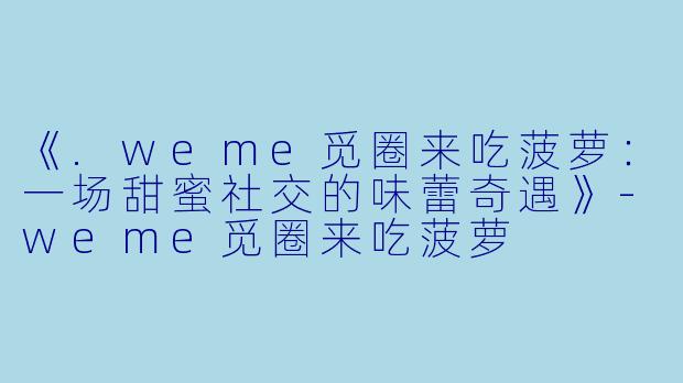 《.weme觅圈来吃菠萝:一场甜蜜社交的味蕾奇遇》