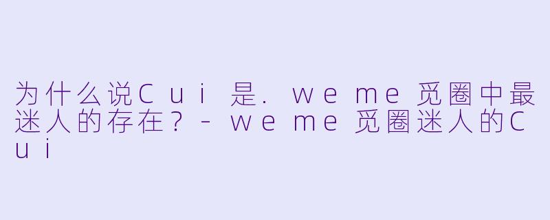 为什么说Cui是.weme觅圈中最迷人的存在?