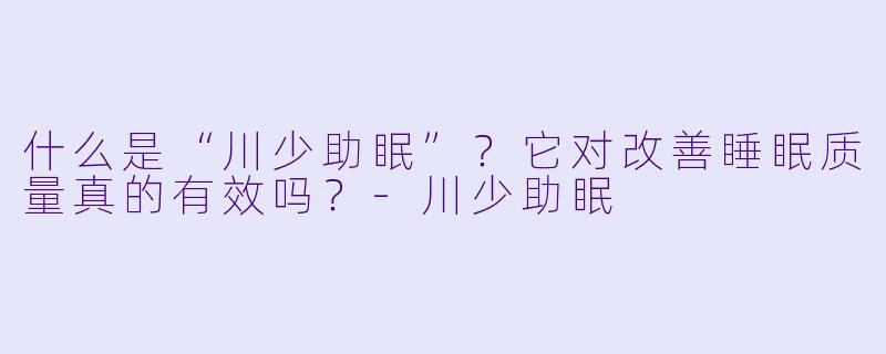 什么是“川少助眠”？它对改善睡眠质量真的有效吗？-川少助眠