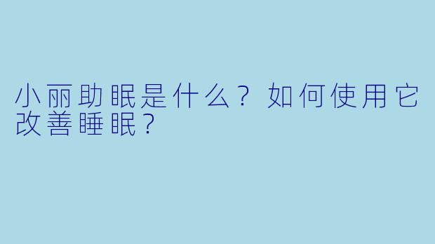 小丽助眠是什么？如何使用它改善睡眠？