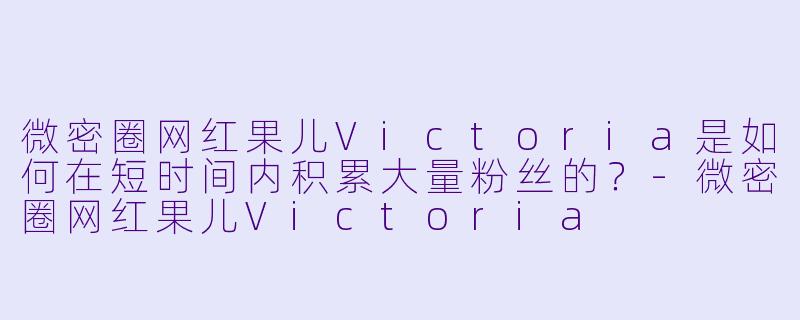 微密圈网红果儿Victoria是如何在短时间内积累大量粉丝的？-微密圈网红果儿Victoria