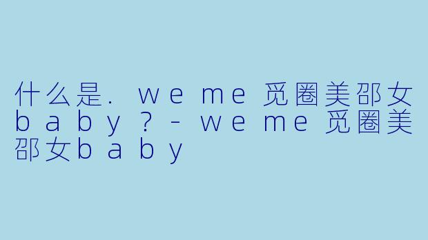 什么是.weme觅圈美邵女baby?