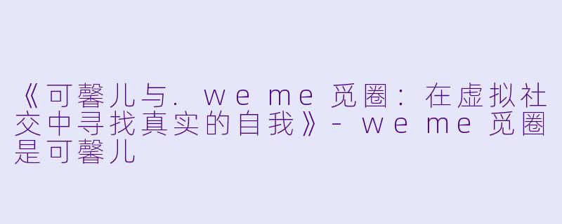 《可馨儿与.weme觅圈：在虚拟社交中寻找真实的自我》-weme觅圈是可馨儿