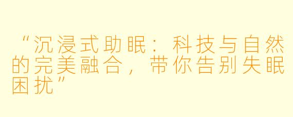 “沉浸式助眠：科技与自然的完美融合，带你告别失眠困扰”