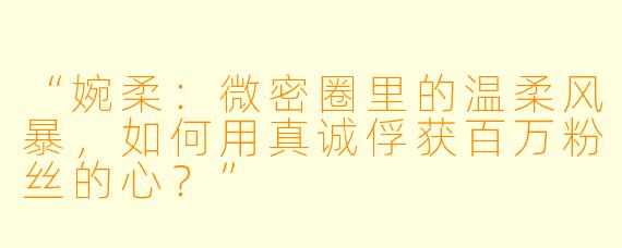 “婉柔：微密圈里的温柔风暴，如何用真诚俘获百万粉丝的心？”
