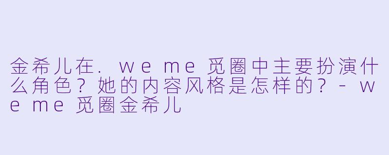 金希儿在.weme觅圈中主要扮演什么角色？她的内容风格是怎样的？-weme觅圈金希儿