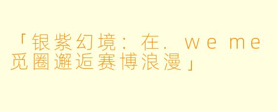 「银紫幻境：在.weme觅圈邂逅赛博浪漫」