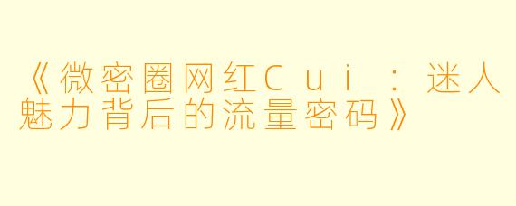 《微密圈网红Cui：迷人魅力背后的流量密码》