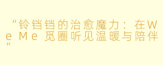 “铃铛铛的治愈魔力：在WeMe觅圈听见温暖与陪伴”